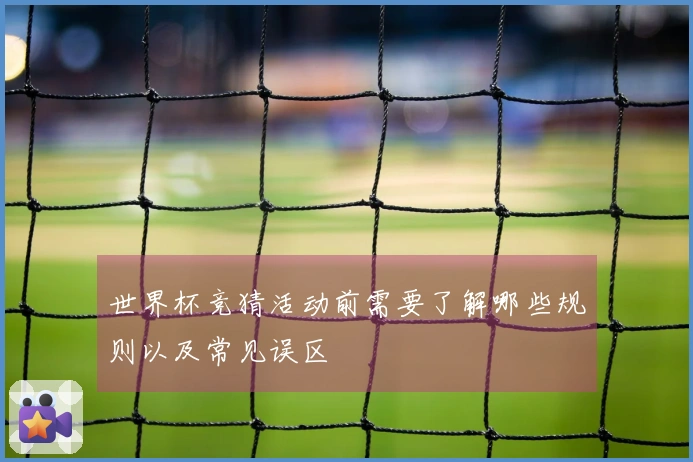 世界杯竞猜活动前需要了解哪些规则以及常见误区