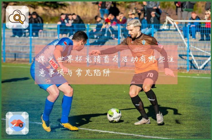 烽火世界杯竞猜首存活动有哪些注意事项与常见陷阱